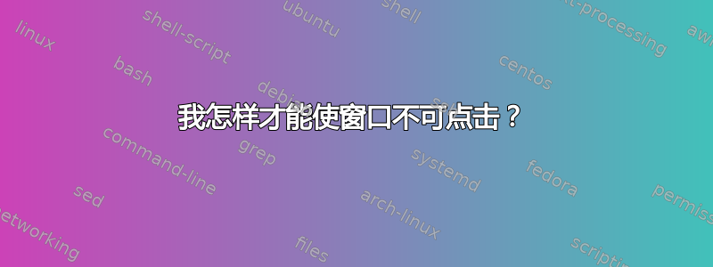 我怎样才能使窗口不可点击？