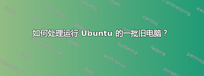 如何处理运行 Ubuntu 的一批旧电脑？