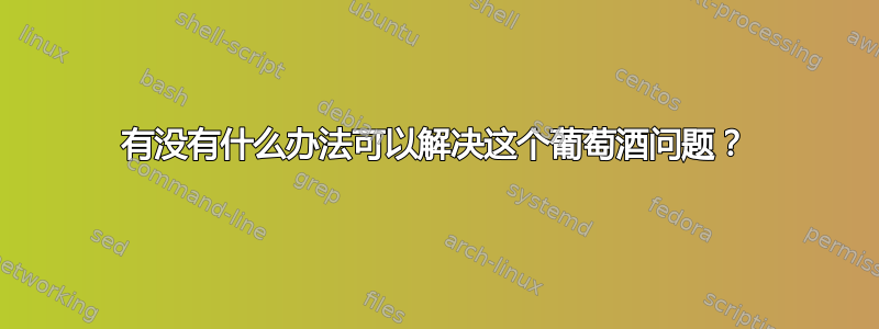 有没有什么办法可以解决这个葡萄酒问题？