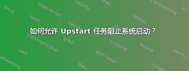 如何允许 Upstart 任务阻止系统启动？