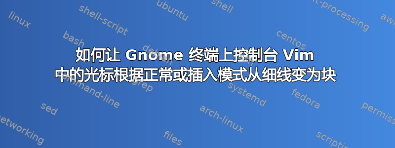 如何让 Gnome 终端上控制台 Vim 中的光标根据正常或插入模式从细线变为块