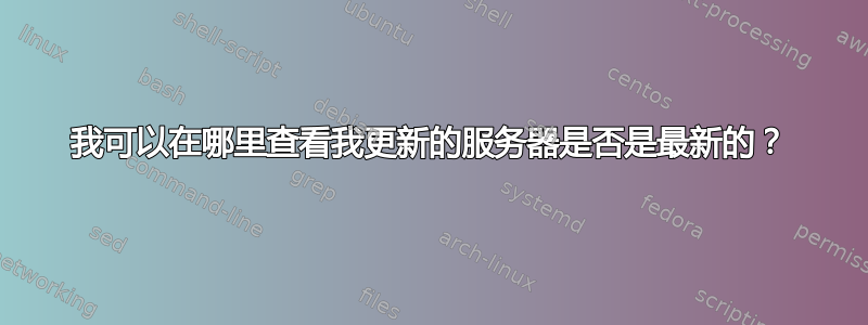 我可以在哪里查看我更新的服务器是否是最新的？