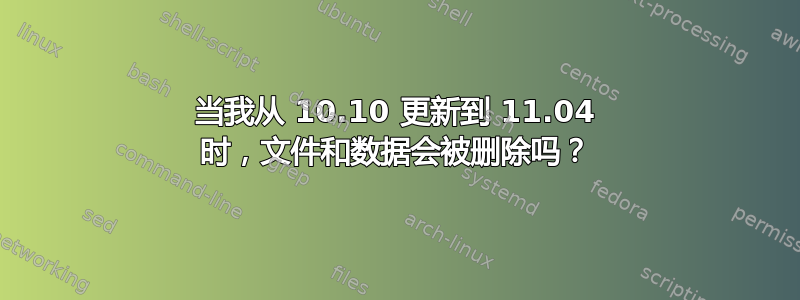 当我从 10.10 更新到 11.04 时，文件和数据会被删除吗？