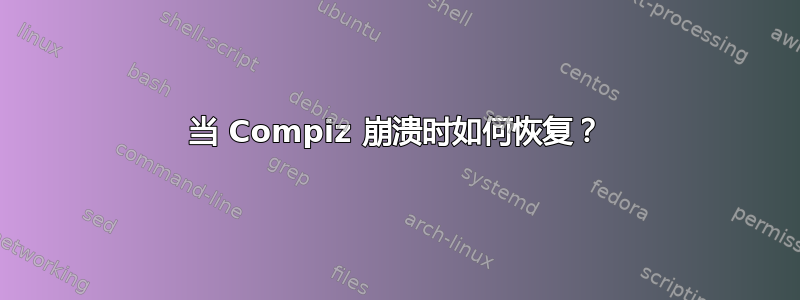 当 Compiz 崩溃时如何恢复？