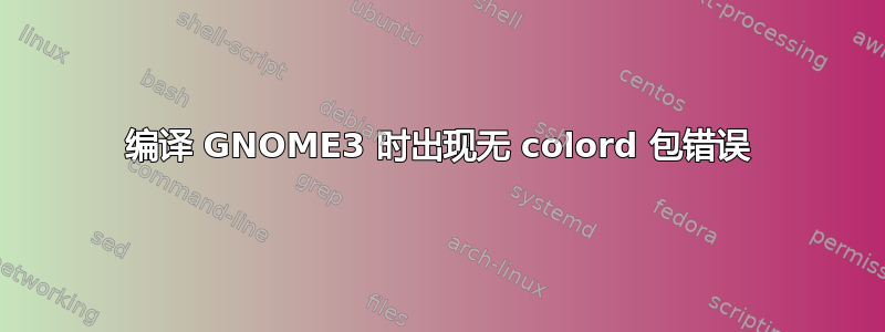 编译 GNOME3 时出现无 colord 包错误