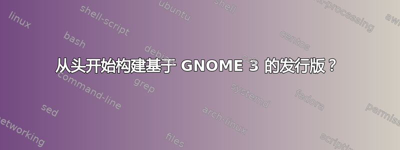 从头开始构建基于 GNOME 3 的发行版？