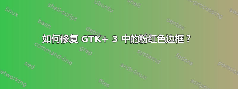 如何修复 GTK+ 3 中的粉红色边框？