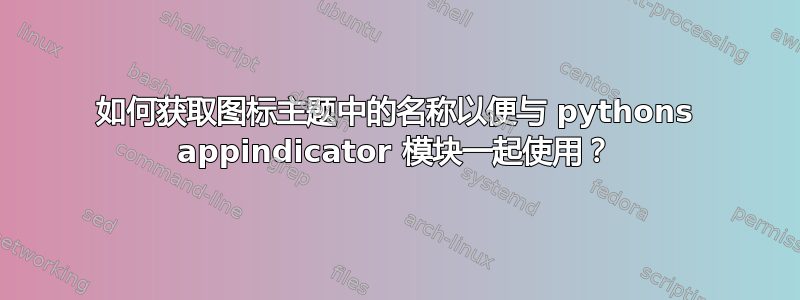 如何获取图标主题中的名称以便与 pythons appindicator 模块一起使用？