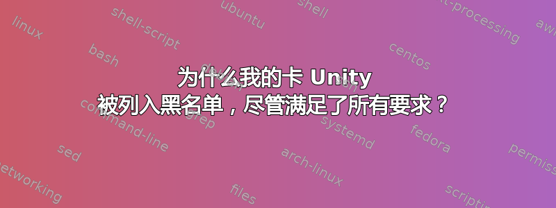 为什么我的卡 Unity 被列入黑名单，尽管满足了所有要求？