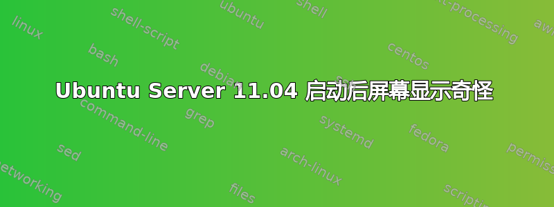 Ubuntu Server 11.04 启动后屏幕显示奇怪