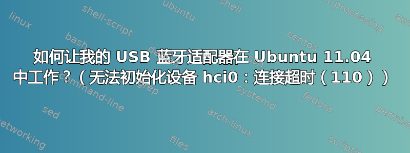 如何让我的 USB 蓝牙适配器在 Ubuntu 11.04 中工作？（无法初始化设备 hci0：连接超时（110））