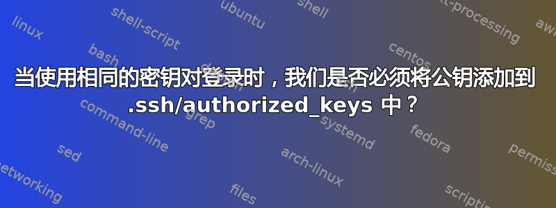 当使用相同的密钥对登录时，我们是否必须将公钥添加到 .ssh/authorized_keys 中？