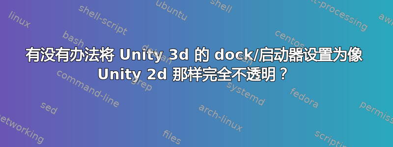 有没有办法将 Unity 3d 的 dock/启动器设置为像 Unity 2d 那样完全不透明？