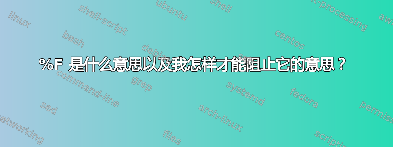 %F 是什么意思以及我怎样才能阻止它的意思？