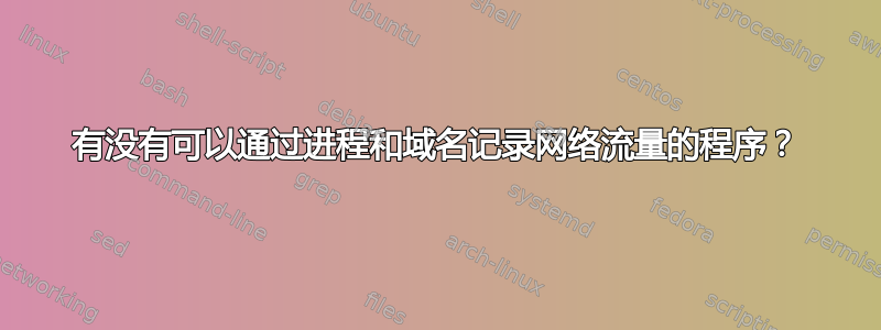 有没有可以通过进程和域名记录网络流量的程序？