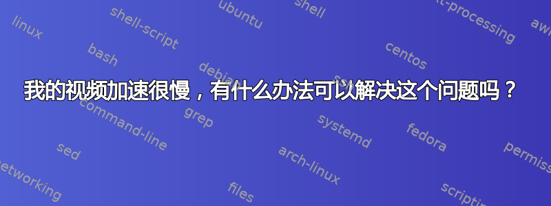 我的视频加速很慢，有什么办法可以解决这个问题吗？