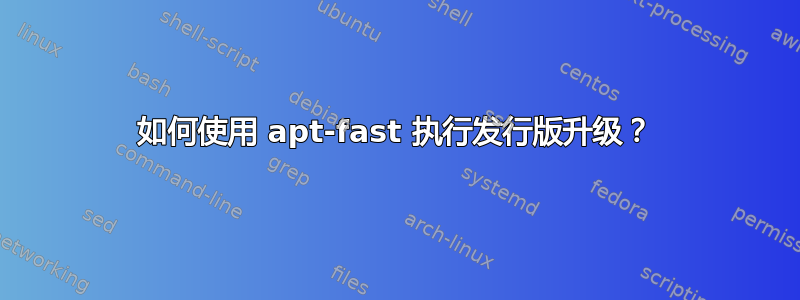 如何使用 apt-fast 执行发行版升级？