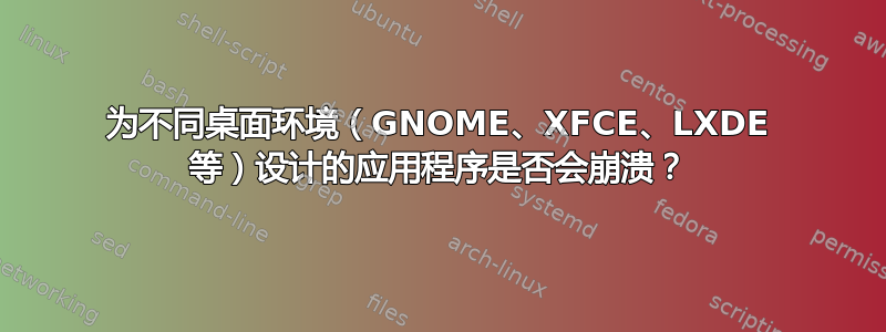 为不同桌面环境（GNOME、XFCE、LXDE 等）设计的应用程序是否会崩溃？