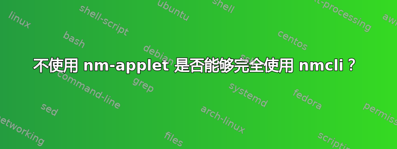 不使用 nm-applet 是否能够完全使用 nmcli？