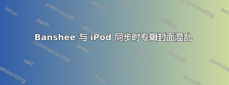 Banshee 与 iPod 同步时专辑封面混乱