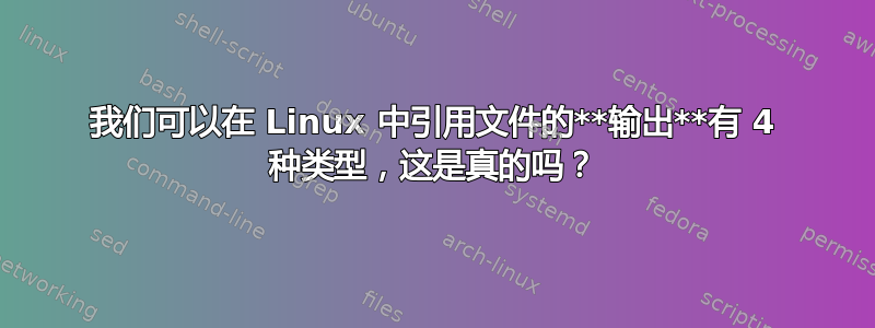 我们可以在 Linux 中引用文件的**输出**有 4 种类型，这是真的吗？