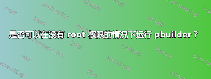 是否可以在没有 root 权限的情况下运行 pbuilder？