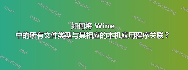 如何将 Wine 中的所有文件类型与其相应的本机应用程序关联？