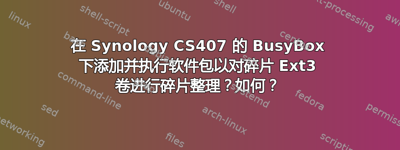 在 Synology CS407 的 BusyBox 下添加并执行软件包以对碎片 Ext3 卷进行碎片整理？如何？