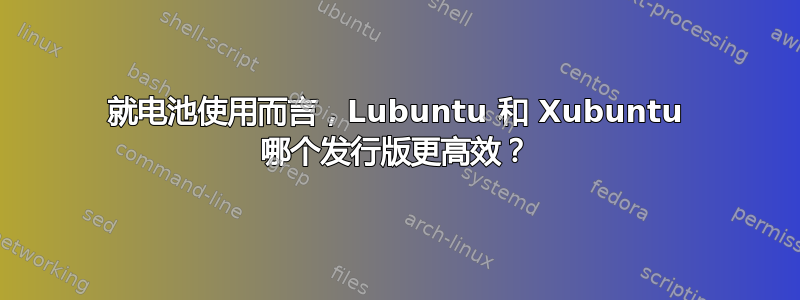 就电池使用而言，Lubuntu 和 Xubuntu 哪个发行版更高效？