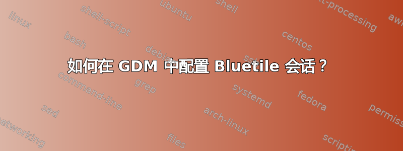 如何在 GDM 中配置 Bluetile 会话？