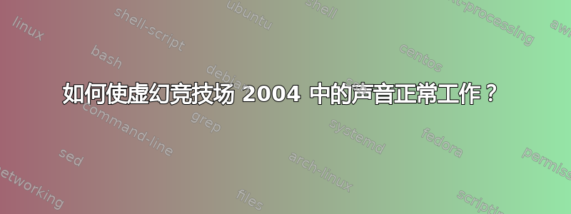 如何使虚幻竞技场 2004 中的声音正常工作？