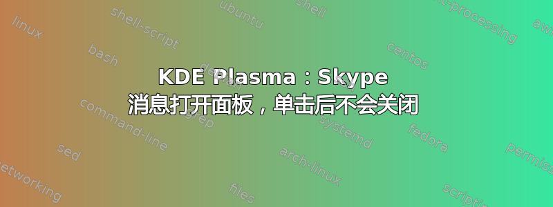 KDE Plasma：Skype 消息打开面板，单击后不会关闭