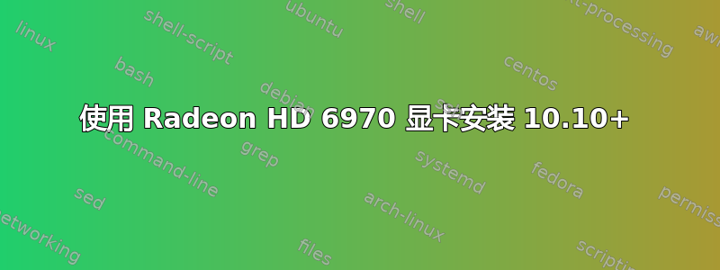 使用 Radeon HD 6970 显卡安装 10.10+