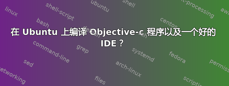 在 Ubuntu 上编译 Objective-c 程序以及一个好的 IDE？