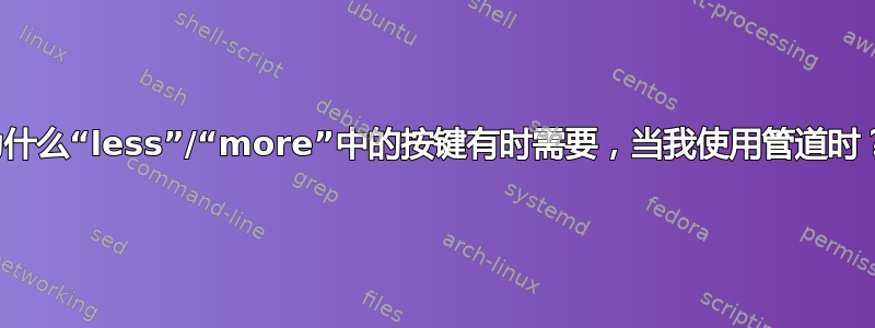 为什么“less”/“more”中的按键有时需要，当我使用管道时？