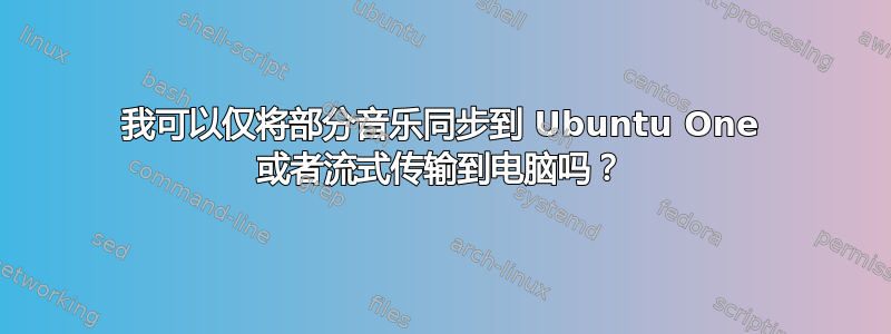 我可以仅将部分音乐同步到 Ubuntu One 或者流式传输到电脑吗？