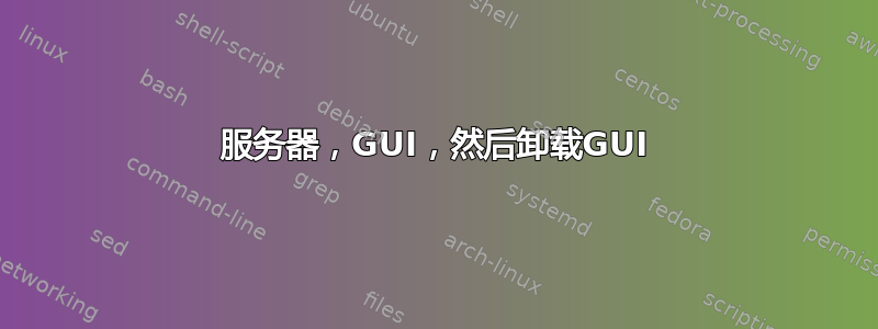 服务器，GUI，然后卸载GUI