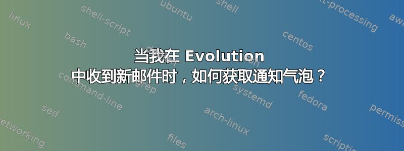 当我在 Evolution 中收到新邮件时，如何获取通知气泡？