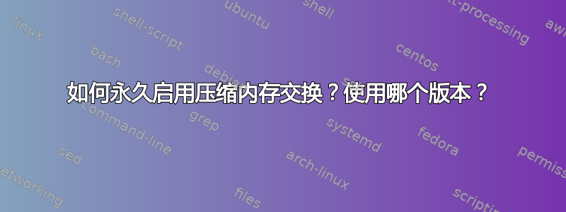 如何永久启用压缩内存交换？使用哪个版本？