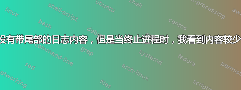 没有带尾部的日志内容，但是当终止进程时，我看到内容较少