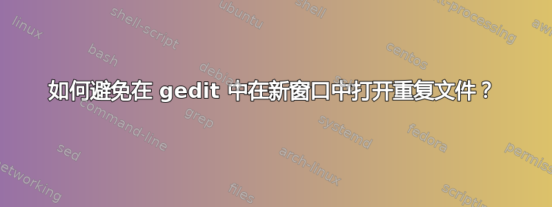 如何避免在 gedit 中在新窗口中打开重复文件？