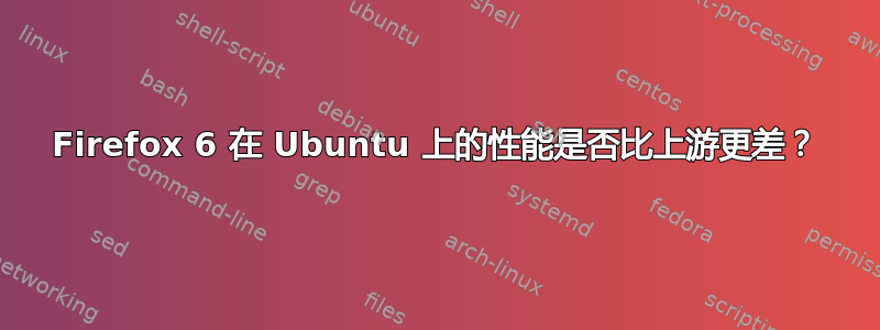 Firefox 6 在 Ubuntu 上的性能是否比上游更差？