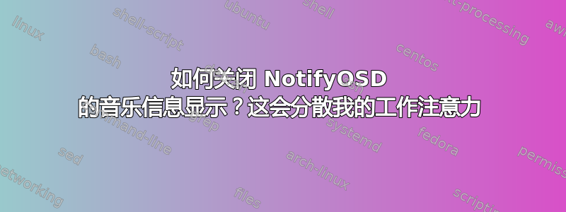 如何关闭 NotifyOSD 的音乐信息显示？这会分散我的工作注意力