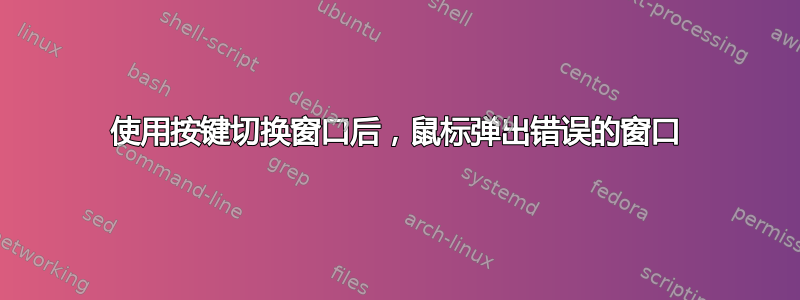 使用按键切换窗口后，鼠标弹出错误的窗口