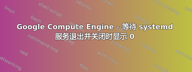 Google Compute Engine - 等待 systemd 服务退出并关闭时显示 0