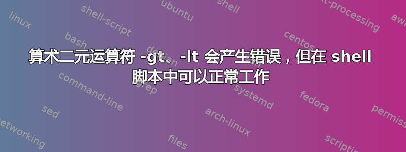 算术二元运算符 -gt、-lt 会产生错误，但在 shell 脚本中可以正常工作