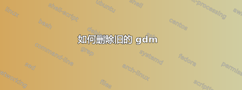 如何删除旧的 gdm 