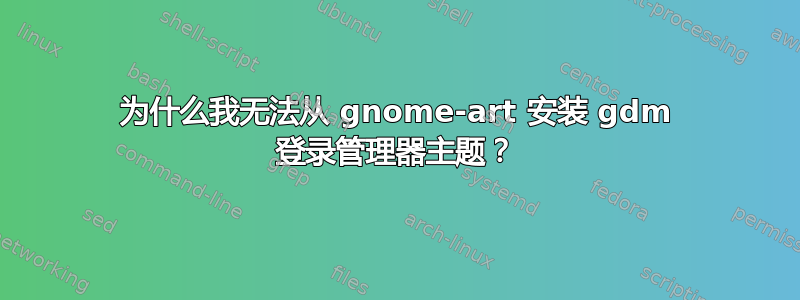 为什么我无法从 gnome-art 安装 gdm 登录管理器主题？