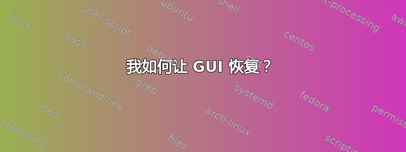 我如何让 GUI 恢复？