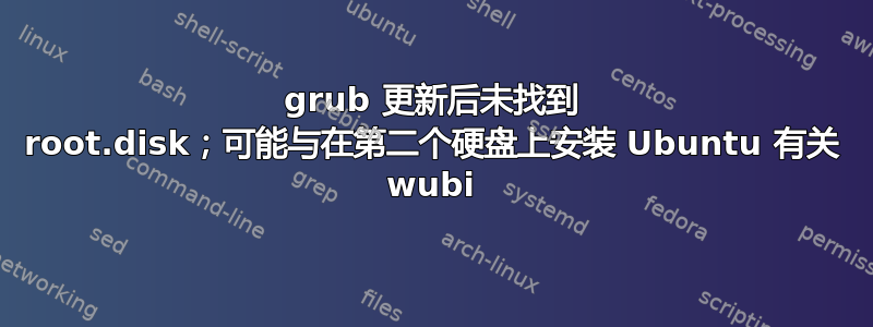 grub 更新后未找到 root.disk；可能与在第二个硬盘上安装 Ubuntu 有关 wubi